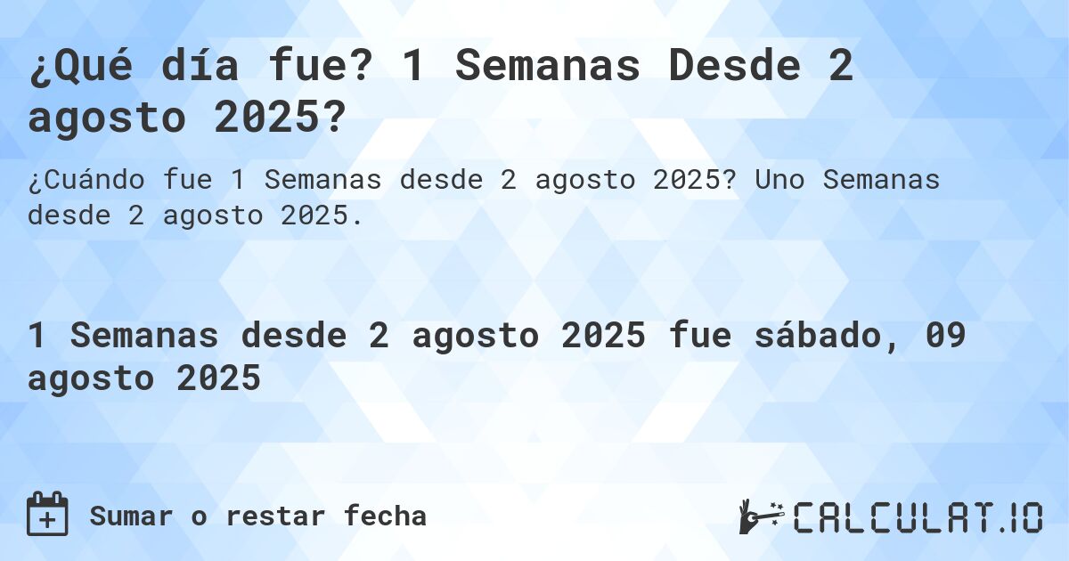 ¿Qué día fue? 1 Semanas Desde 2 agosto 2025?. Uno Semanas desde 2 agosto 2025.