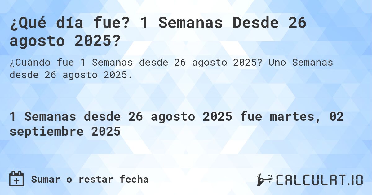 ¿Qué día fue? 1 Semanas Desde 26 agosto 2025?. Uno Semanas desde 26 agosto 2025.