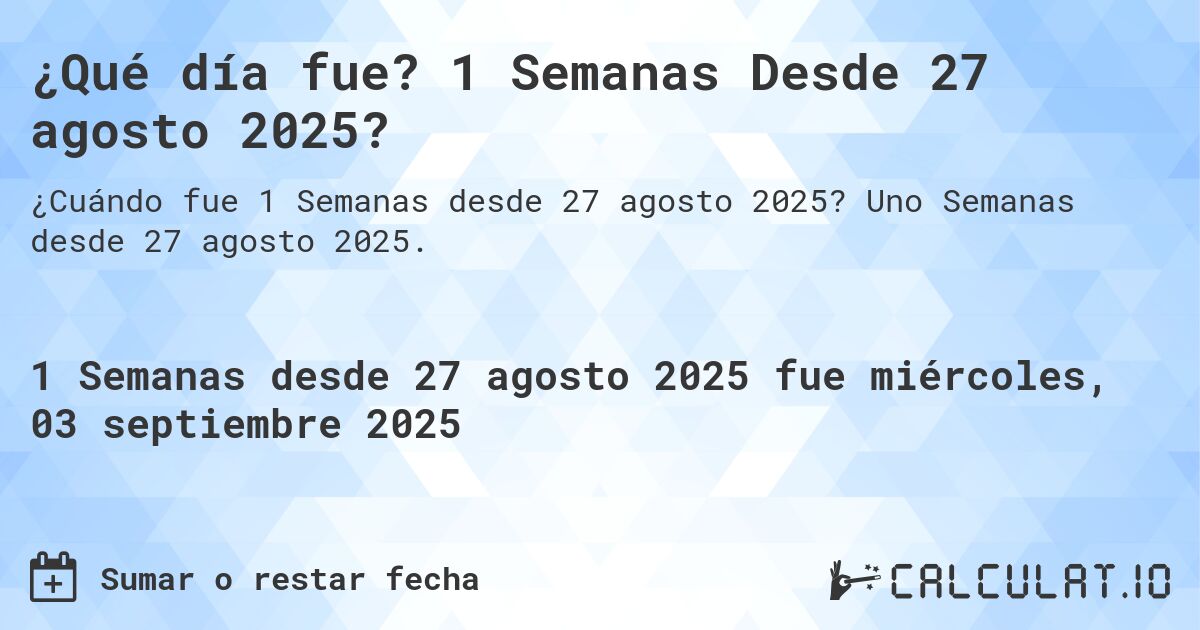 ¿Qué día fue? 1 Semanas Desde 27 agosto 2025?. Uno Semanas desde 27 agosto 2025.