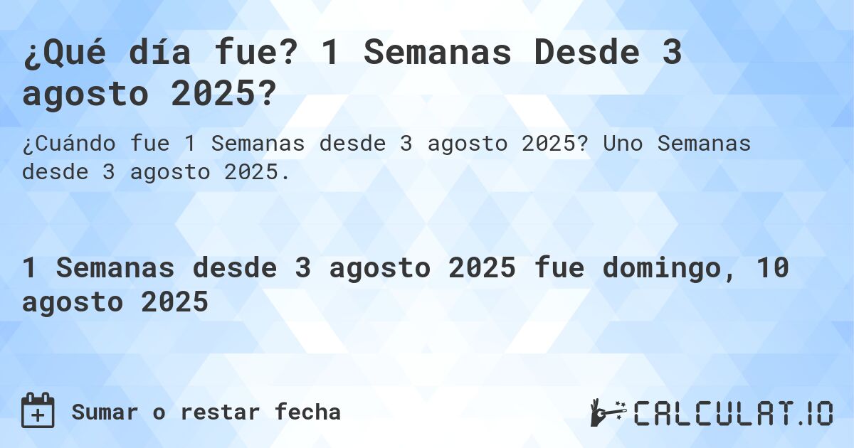 ¿Qué día fue? 1 Semanas Desde 3 agosto 2025?. Uno Semanas desde 3 agosto 2025.