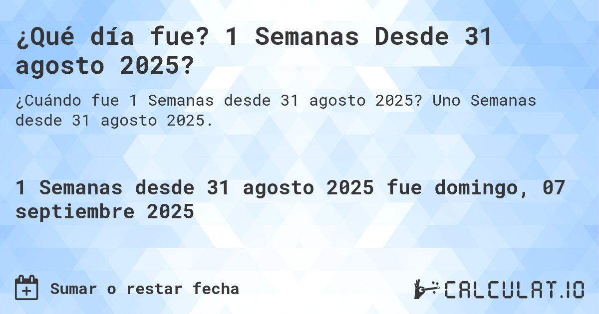 ¿Qué día fue? 1 Semanas Desde 31 agosto 2025?. Uno Semanas desde 31 agosto 2025.