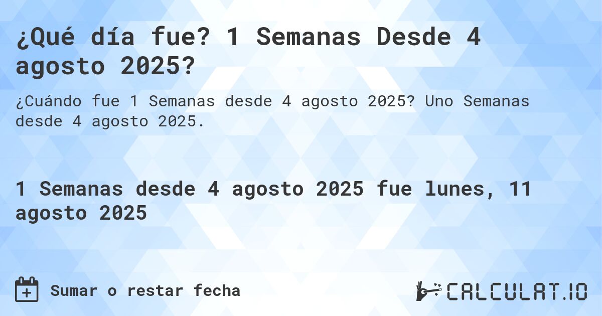 ¿Qué día fue? 1 Semanas Desde 4 agosto 2025?. Uno Semanas desde 4 agosto 2025.