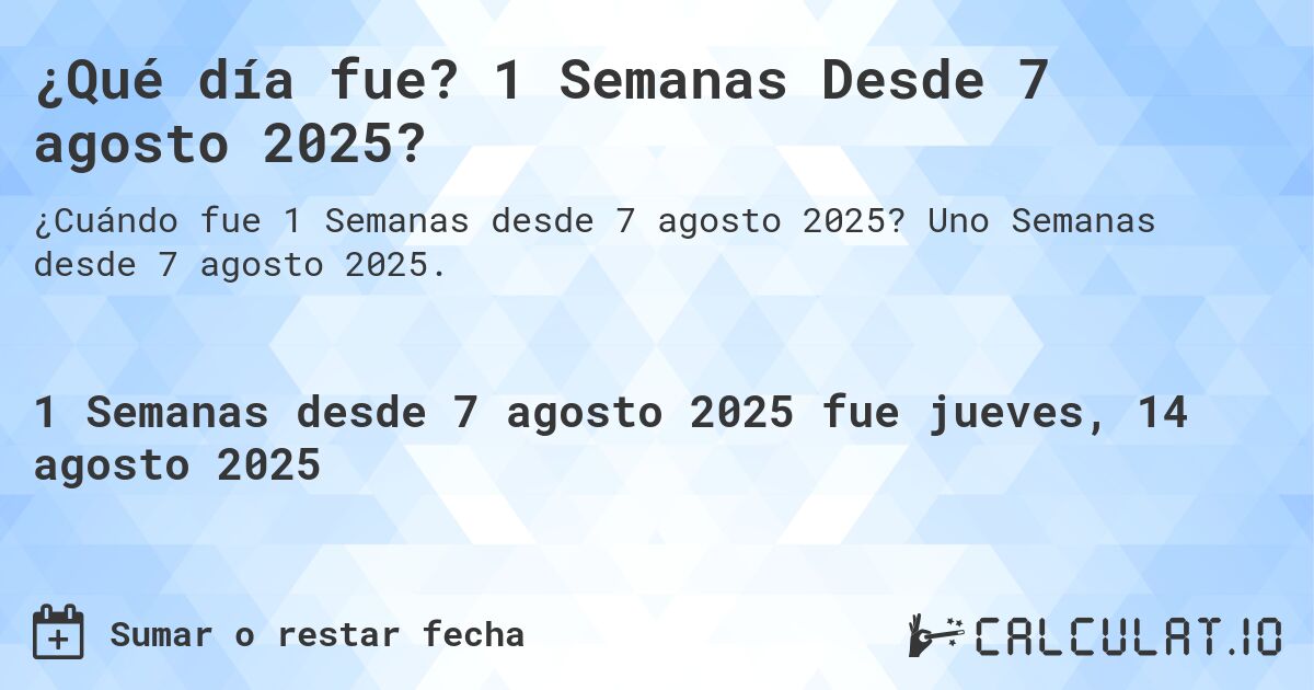 ¿Qué día fue? 1 Semanas Desde 7 agosto 2025?. Uno Semanas desde 7 agosto 2025.