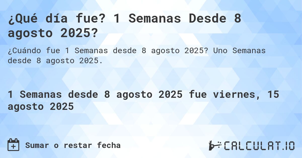 ¿Qué día fue? 1 Semanas Desde 8 agosto 2025?. Uno Semanas desde 8 agosto 2025.