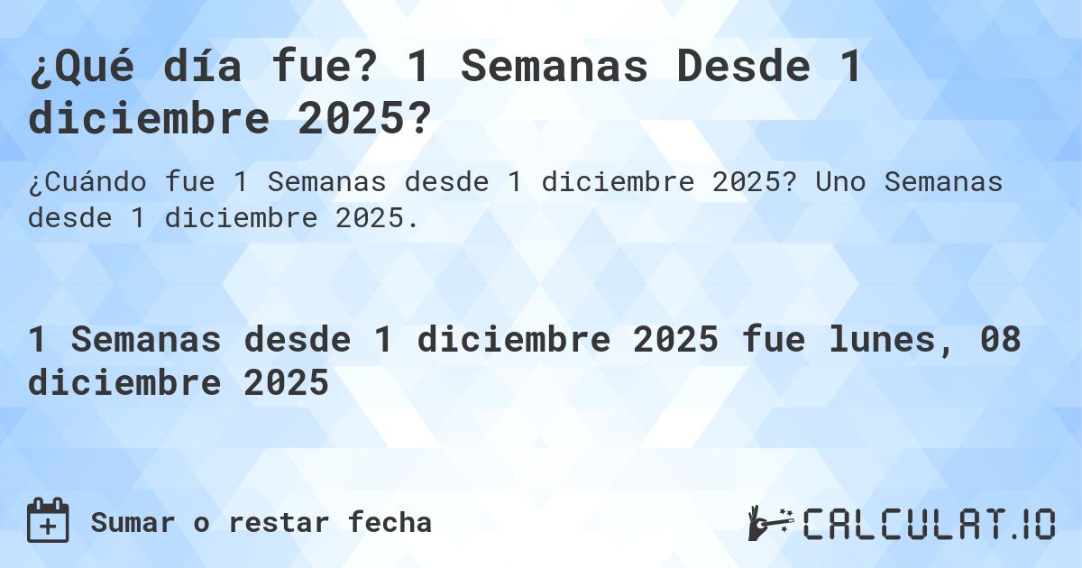 ¿Qué día fue? 1 Semanas Desde 1 diciembre 2025?. Uno Semanas desde 1 diciembre 2025.