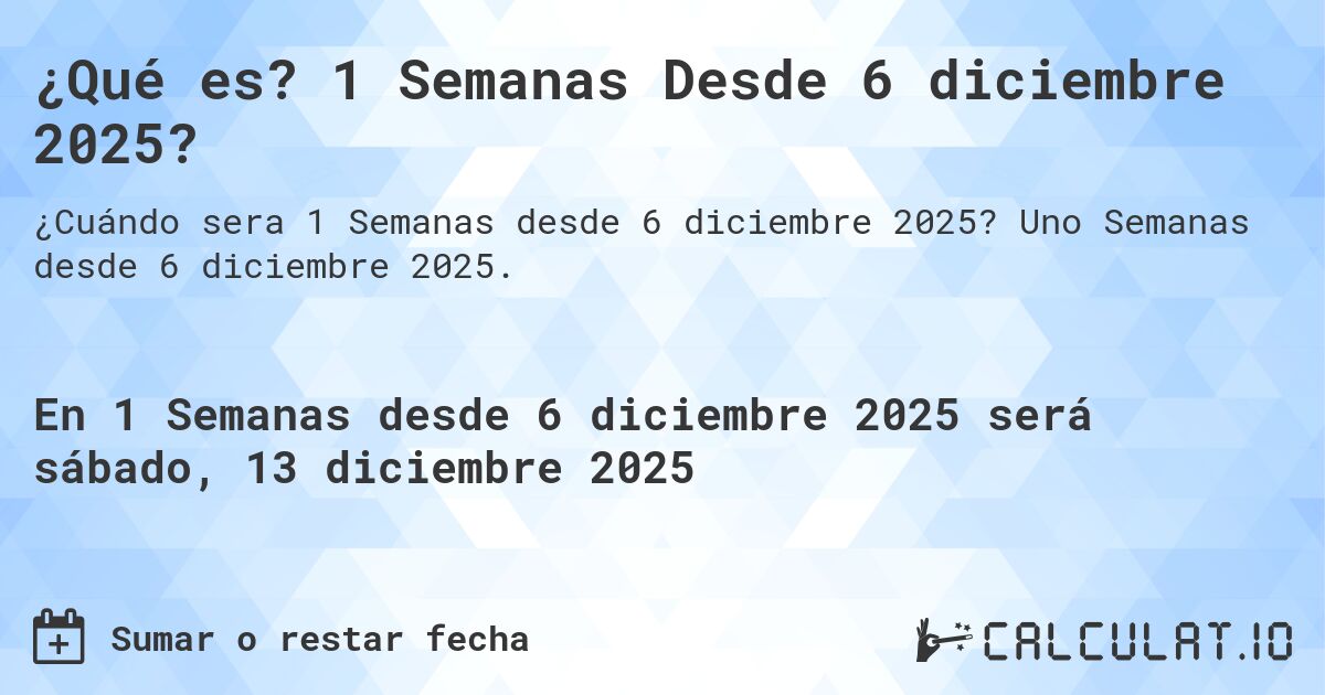 ¿Qué es? 1 Semanas Desde 6 diciembre 2025?. Uno Semanas desde 6 diciembre 2025.