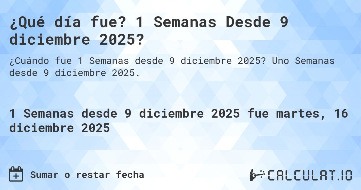 ¿Qué día fue? 1 Semanas Desde 9 diciembre 2025?. Uno Semanas desde 9 diciembre 2025.