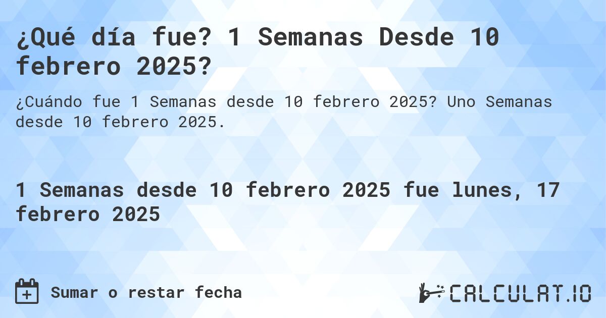 ¿Qué día fue? 1 Semanas Desde 10 febrero 2025?. Uno Semanas desde 10 febrero 2025.