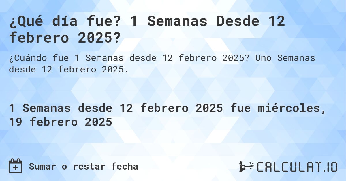 ¿Qué día fue? 1 Semanas Desde 12 febrero 2025?. Uno Semanas desde 12 febrero 2025.
