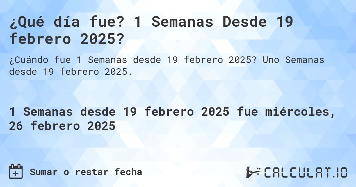 ¿Qué día fue? 1 Semanas Desde 19 febrero 2025?. Uno Semanas desde 19 febrero 2025.