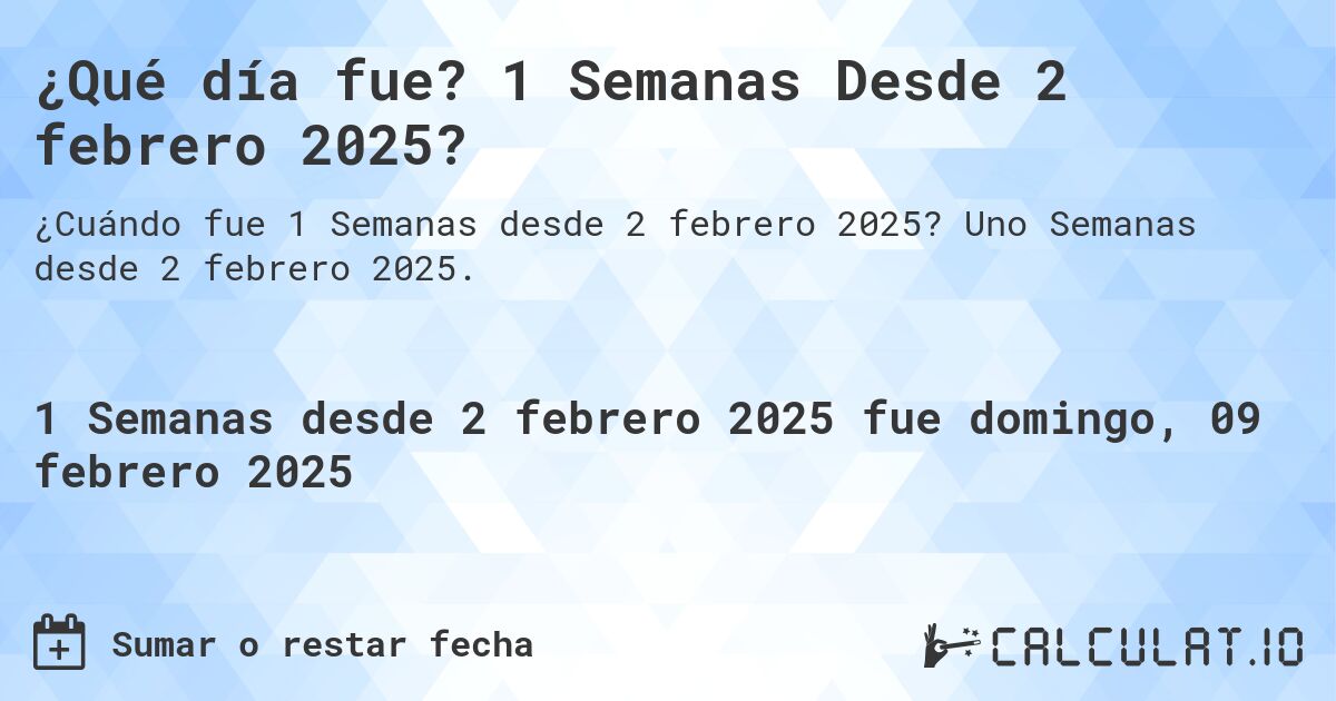 ¿Qué día fue? 1 Semanas Desde 2 febrero 2025?. Uno Semanas desde 2 febrero 2025.