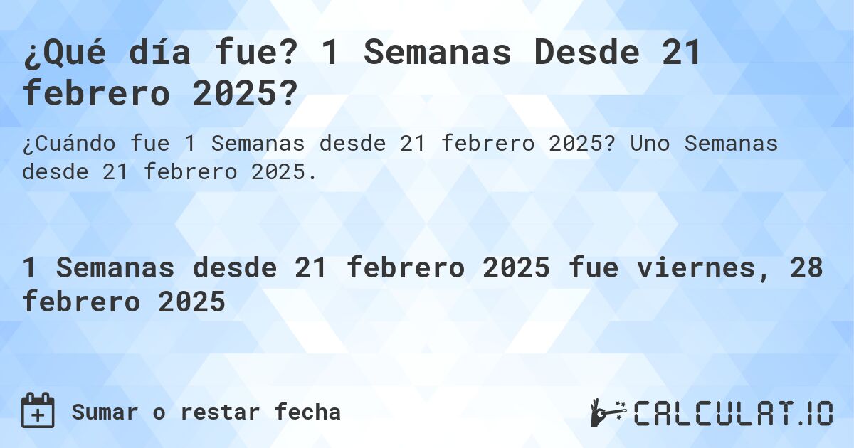 ¿Qué día fue? 1 Semanas Desde 21 febrero 2025?. Uno Semanas desde 21 febrero 2025.