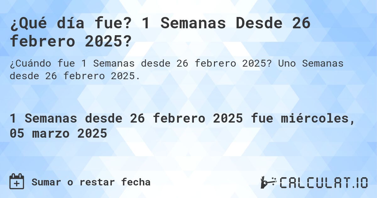 ¿Qué día fue? 1 Semanas Desde 26 febrero 2025?. Uno Semanas desde 26 febrero 2025.