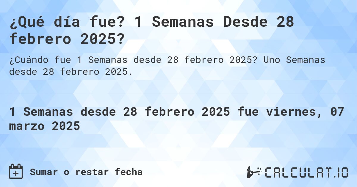 ¿Qué día fue? 1 Semanas Desde 28 febrero 2025?. Uno Semanas desde 28 febrero 2025.
