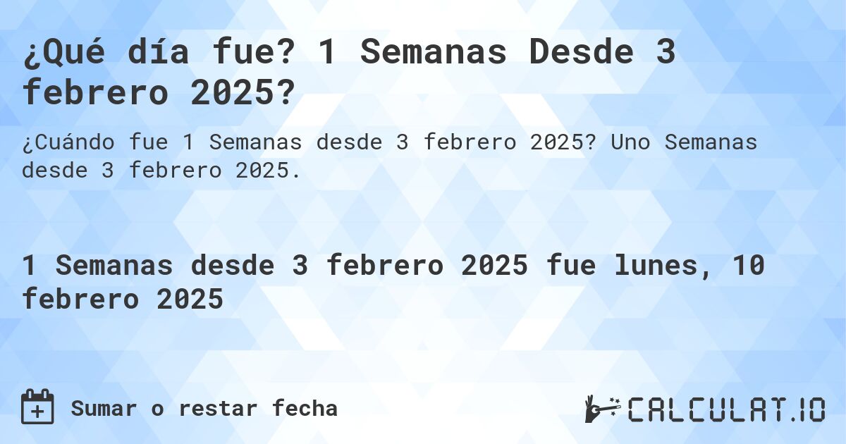 ¿Qué día fue? 1 Semanas Desde 3 febrero 2025?. Uno Semanas desde 3 febrero 2025.