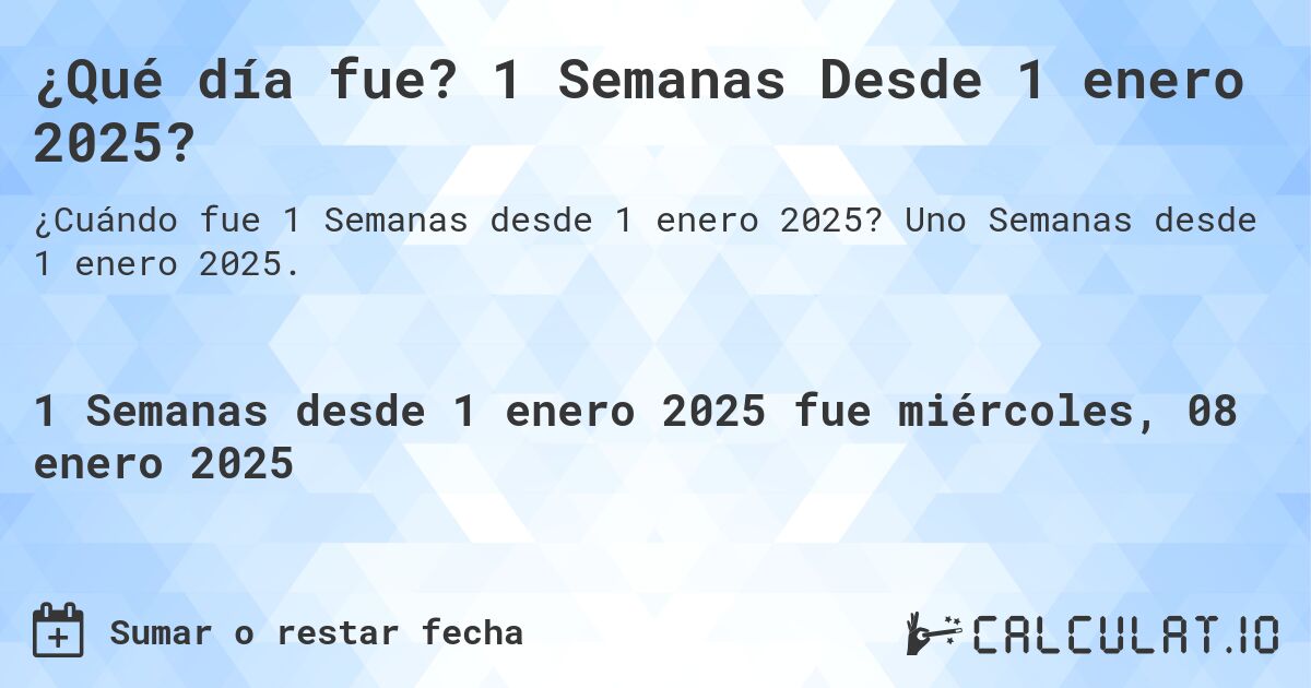 ¿Qué día fue? 1 Semanas Desde 1 enero 2025?. Uno Semanas desde 1 enero 2025.
