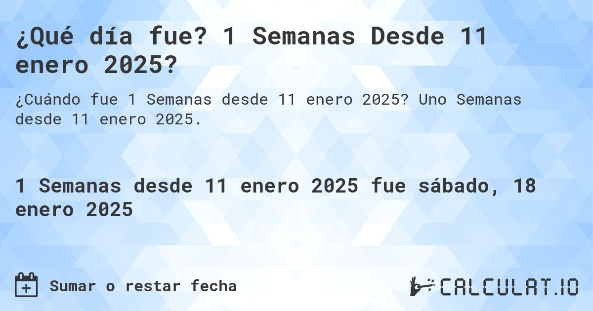 ¿Qué día fue? 1 Semanas Desde 11 enero 2025?. Uno Semanas desde 11 enero 2025.