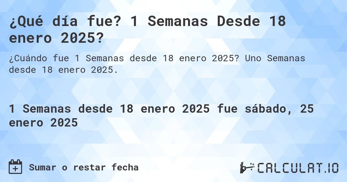 ¿Qué día fue? 1 Semanas Desde 18 enero 2025?. Uno Semanas desde 18 enero 2025.