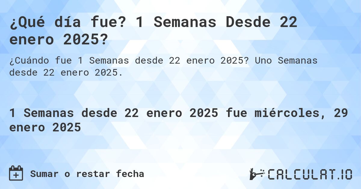 ¿Qué día fue? 1 Semanas Desde 22 enero 2025?. Uno Semanas desde 22 enero 2025.