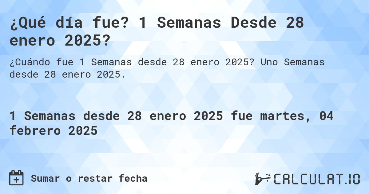 ¿Qué día fue? 1 Semanas Desde 28 enero 2025?. Uno Semanas desde 28 enero 2025.