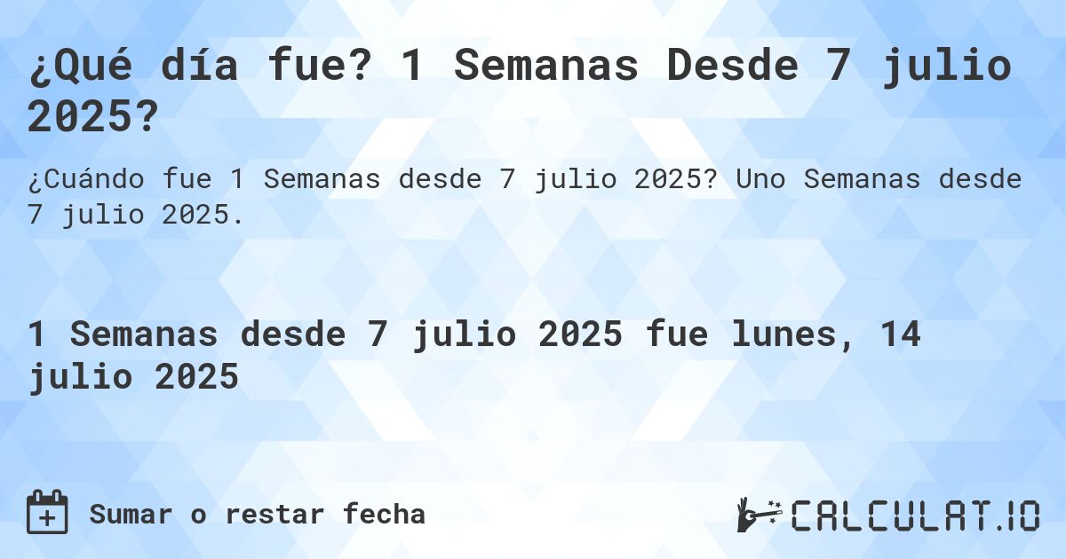 ¿Qué día fue? 1 Semanas Desde 7 julio 2025?. Uno Semanas desde 7 julio 2025.