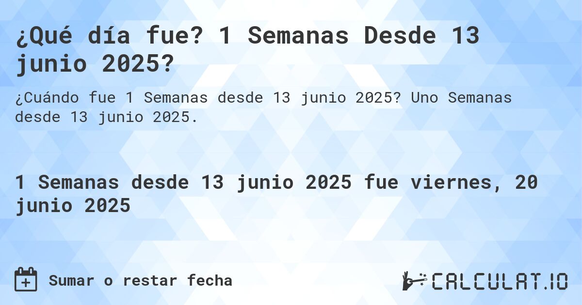 ¿Qué día fue? 1 Semanas Desde 13 junio 2025?. Uno Semanas desde 13 junio 2025.