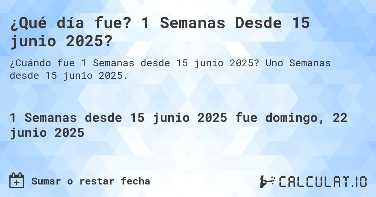 ¿Qué día fue? 1 Semanas Desde 15 junio 2025?. Uno Semanas desde 15 junio 2025.