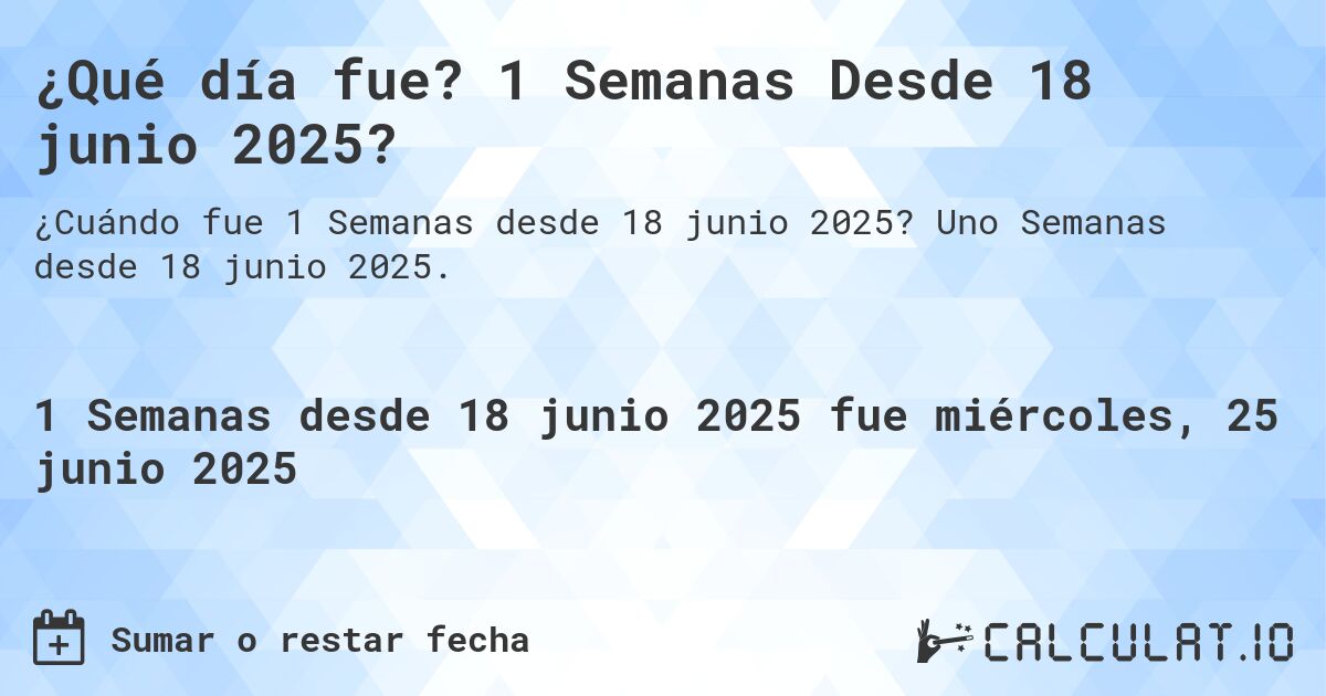 ¿Qué día fue? 1 Semanas Desde 18 junio 2025?. Uno Semanas desde 18 junio 2025.