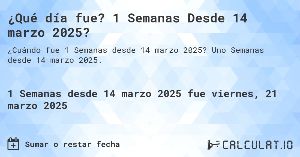 ¿Qué día fue? 1 Semanas Desde 14 marzo 2025?. Uno Semanas desde 14 marzo 2025.