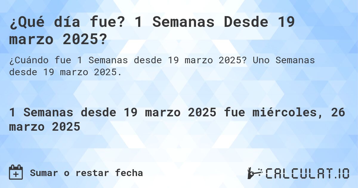¿Qué día fue? 1 Semanas Desde 19 marzo 2025?. Uno Semanas desde 19 marzo 2025.