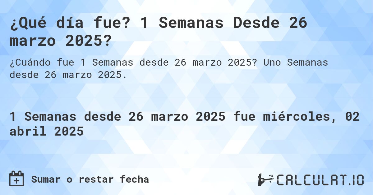 ¿Qué día fue? 1 Semanas Desde 26 marzo 2025?. Uno Semanas desde 26 marzo 2025.
