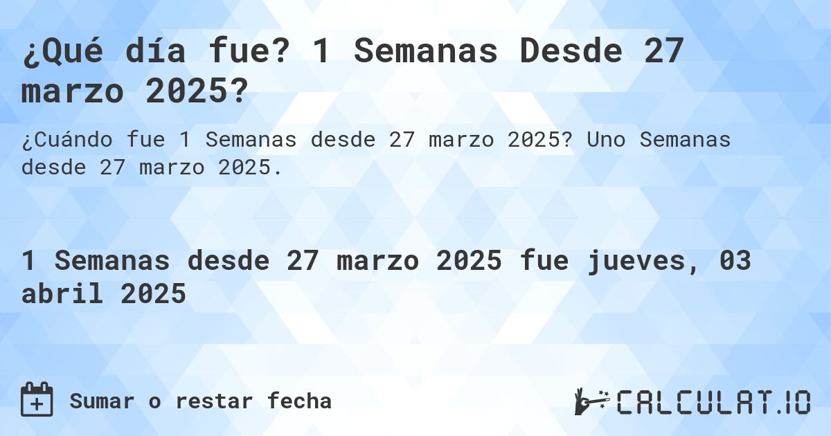 ¿Qué día fue? 1 Semanas Desde 27 marzo 2025?. Uno Semanas desde 27 marzo 2025.