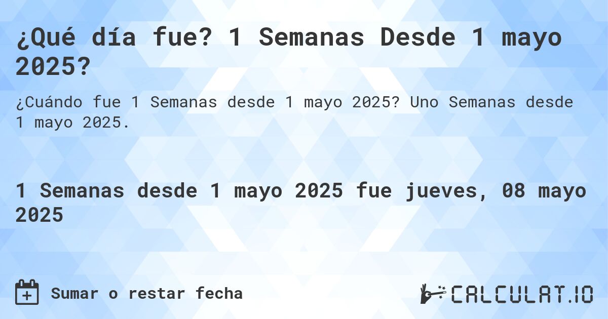 ¿Qué día fue? 1 Semanas Desde 1 mayo 2025?. Uno Semanas desde 1 mayo 2025.