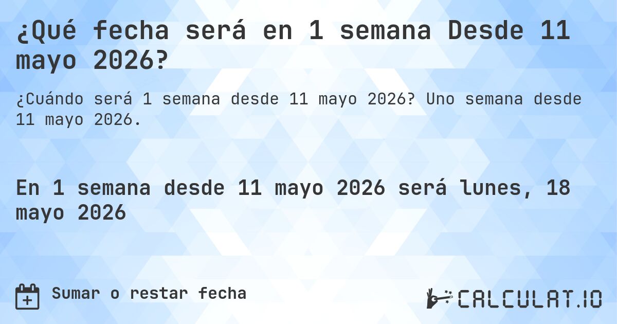 ¿Qué fecha será en 1 semana Desde 11 mayo 2026?. Uno semana desde 11 mayo 2026.