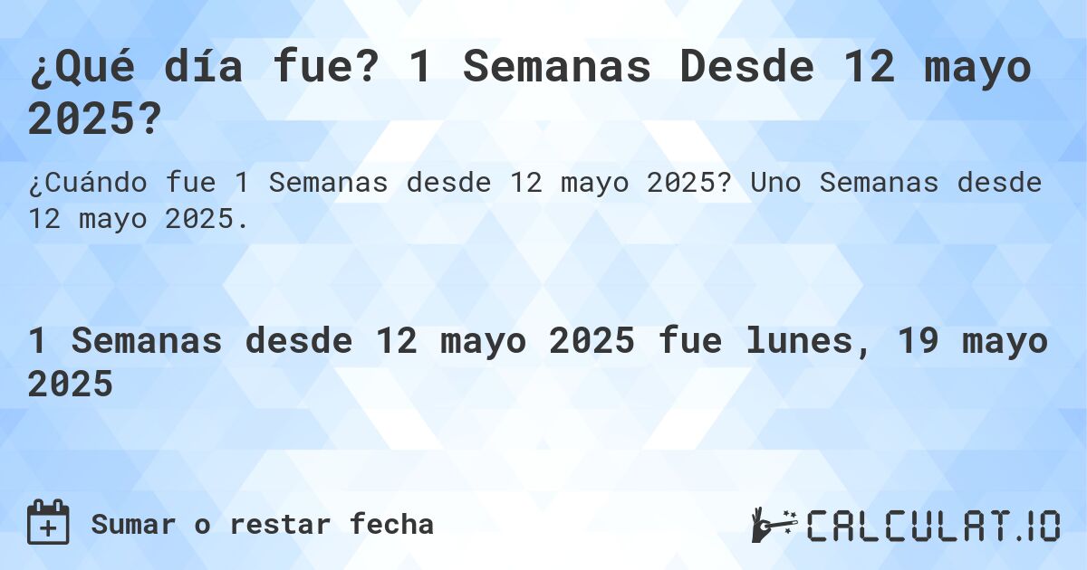 ¿Qué día fue? 1 Semanas Desde 12 mayo 2025?. Uno Semanas desde 12 mayo 2025.
