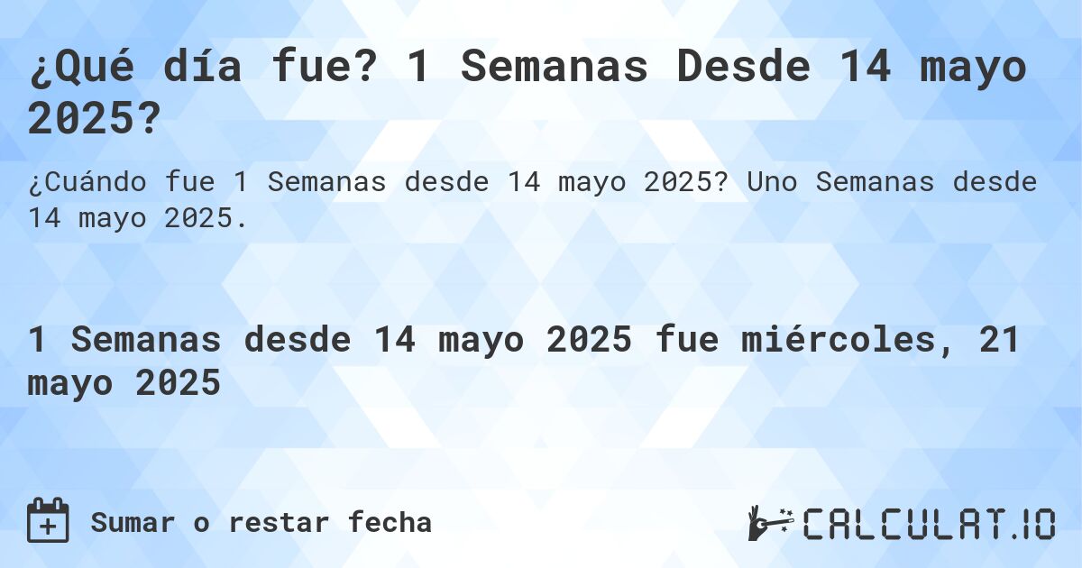 ¿Qué día fue? 1 Semanas Desde 14 mayo 2025?. Uno Semanas desde 14 mayo 2025.