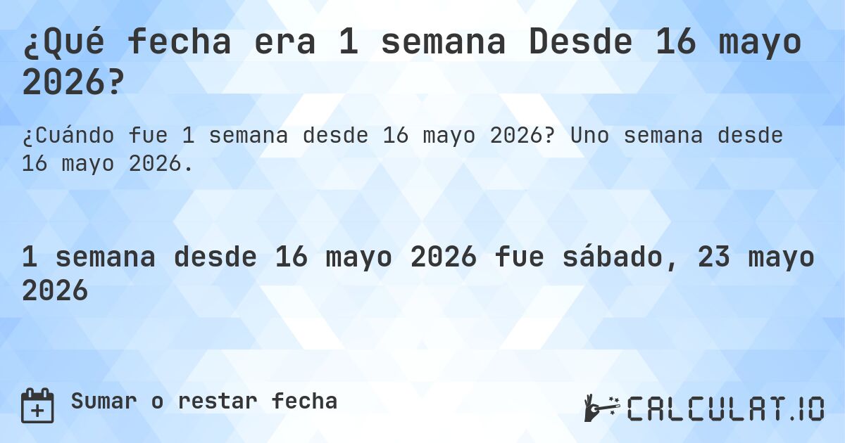 ¿Qué fecha será en 1 semana Desde 16 mayo 2026?. Uno semana desde 16 mayo 2026.