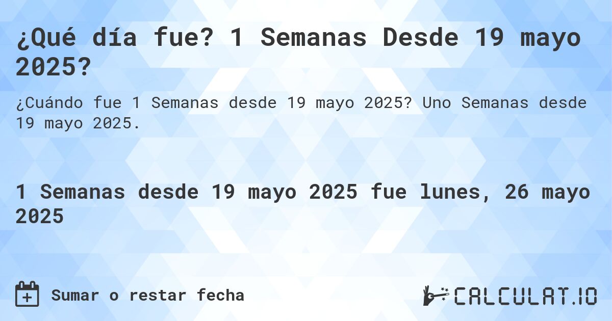 ¿Qué día fue? 1 Semanas Desde 19 mayo 2025?. Uno Semanas desde 19 mayo 2025.