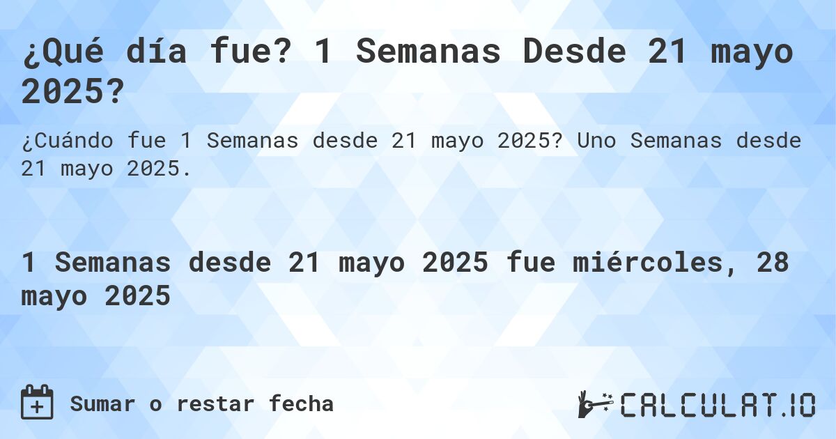 ¿Qué día fue? 1 Semanas Desde 21 mayo 2025?. Uno Semanas desde 21 mayo 2025.