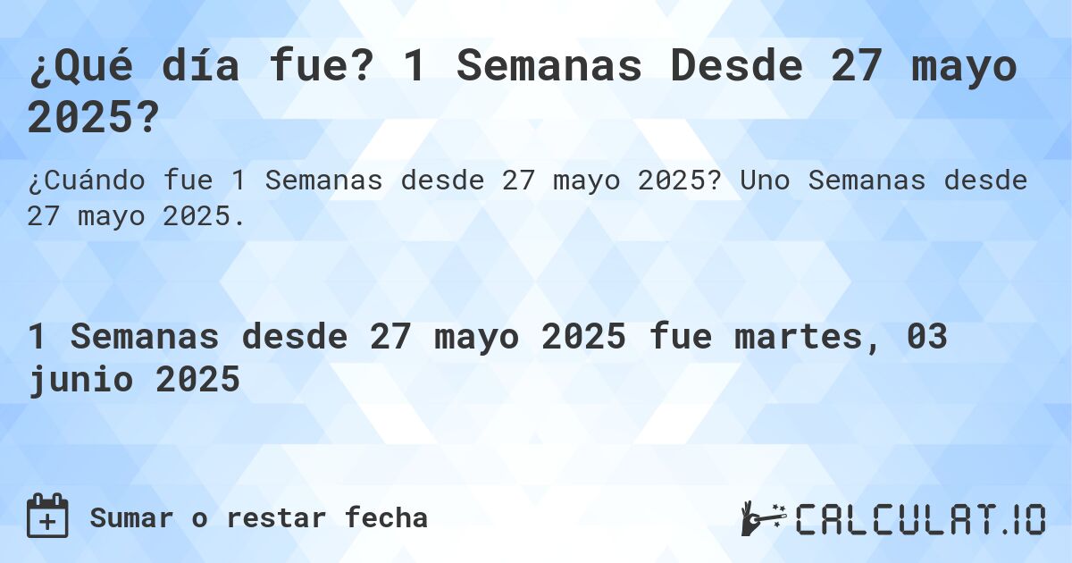 ¿Qué día fue? 1 Semanas Desde 27 mayo 2025?. Uno Semanas desde 27 mayo 2025.