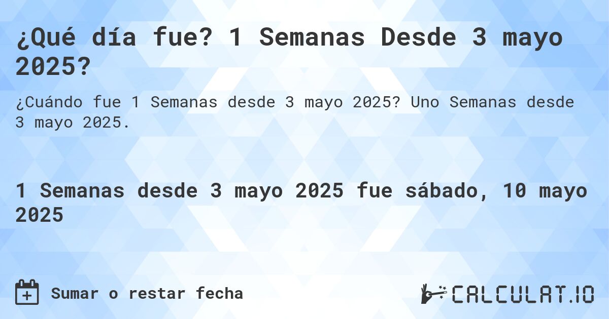 ¿Qué día fue? 1 Semanas Desde 3 mayo 2025?. Uno Semanas desde 3 mayo 2025.