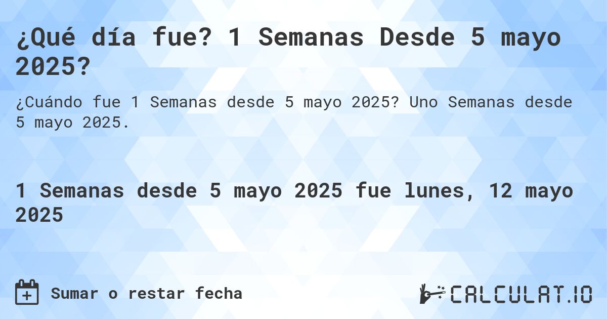 ¿Qué día fue? 1 Semanas Desde 5 mayo 2025?. Uno Semanas desde 5 mayo 2025.