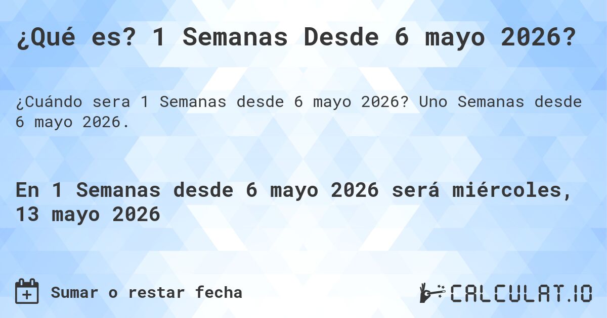 ¿Qué es? 1 Semanas Desde 6 mayo 2026?. Uno Semanas desde 6 mayo 2026.