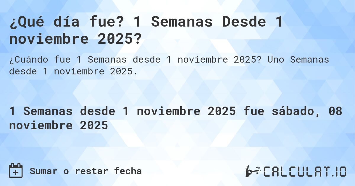 ¿Qué día fue? 1 Semanas Desde 1 noviembre 2025?. Uno Semanas desde 1 noviembre 2025.