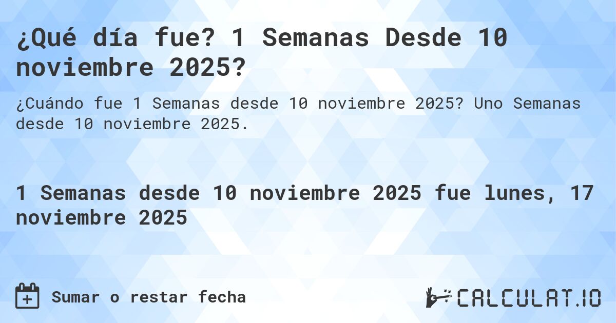 ¿Qué día fue? 1 Semanas Desde 10 noviembre 2025?. Uno Semanas desde 10 noviembre 2025.