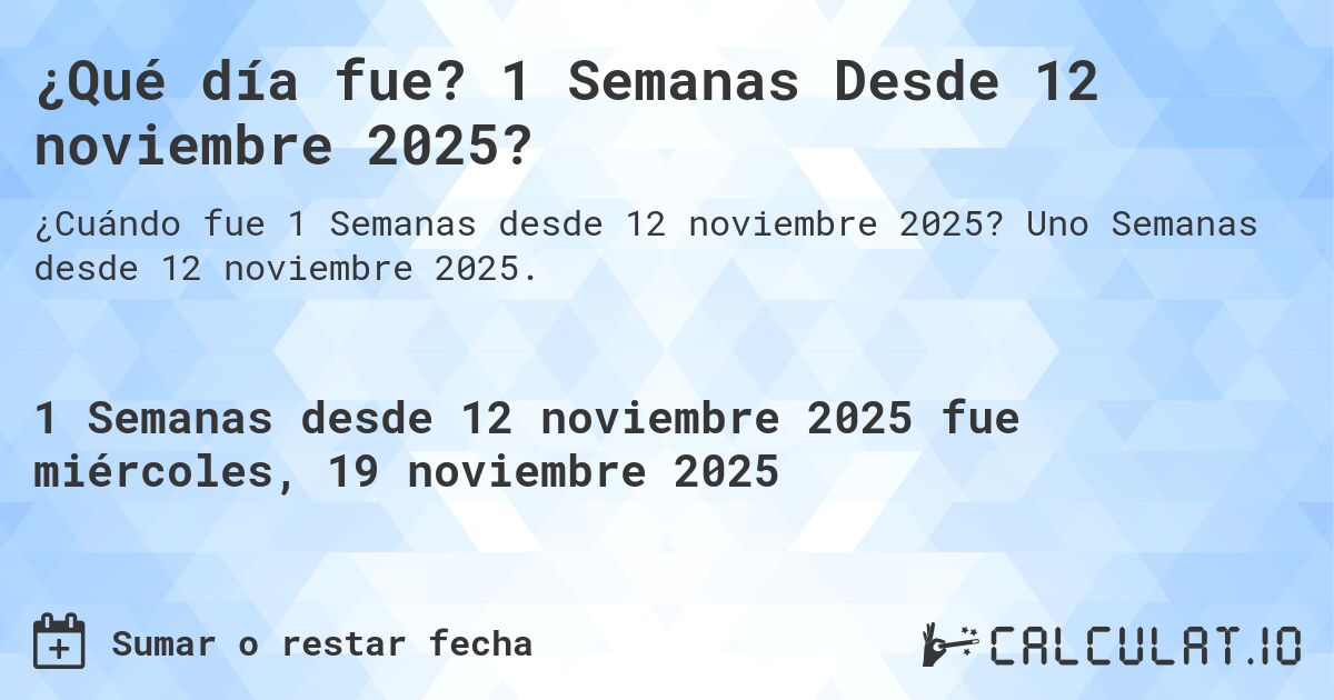 ¿Qué día fue? 1 Semanas Desde 12 noviembre 2025?. Uno Semanas desde 12 noviembre 2025.