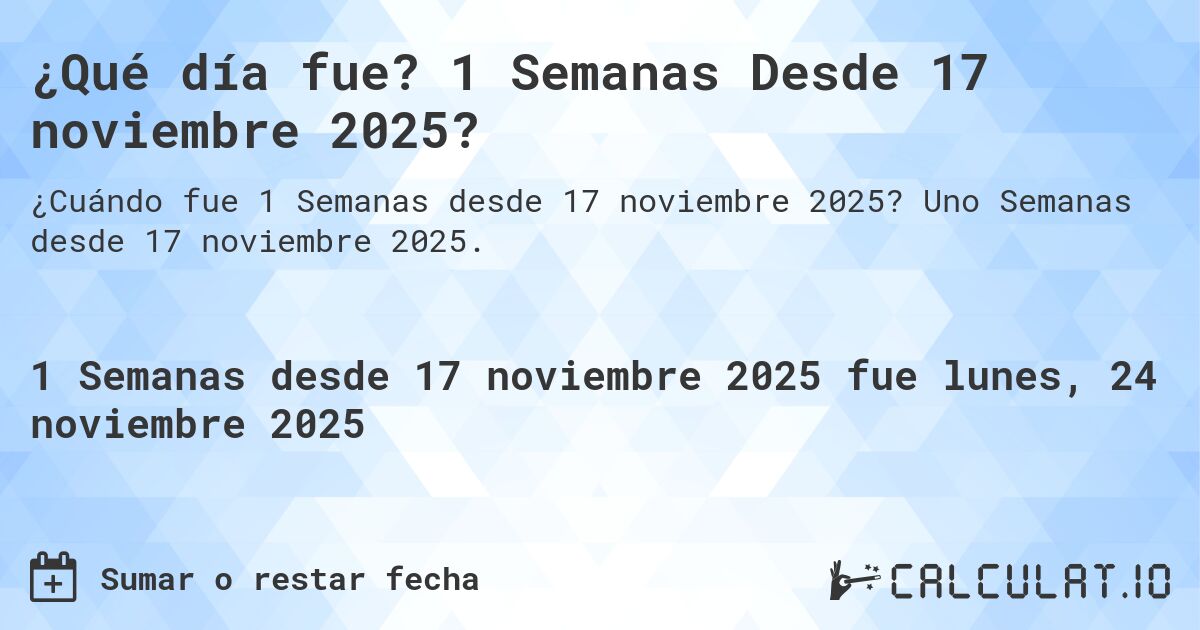 ¿Qué día fue? 1 Semanas Desde 17 noviembre 2025?. Uno Semanas desde 17 noviembre 2025.