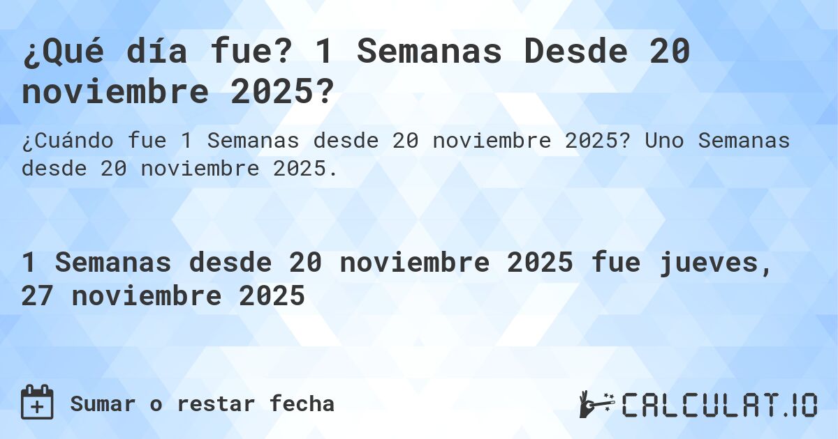 ¿Qué día fue? 1 Semanas Desde 20 noviembre 2025?. Uno Semanas desde 20 noviembre 2025.