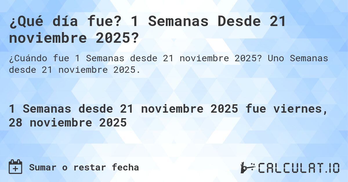 ¿Qué día fue? 1 Semanas Desde 21 noviembre 2025?. Uno Semanas desde 21 noviembre 2025.
