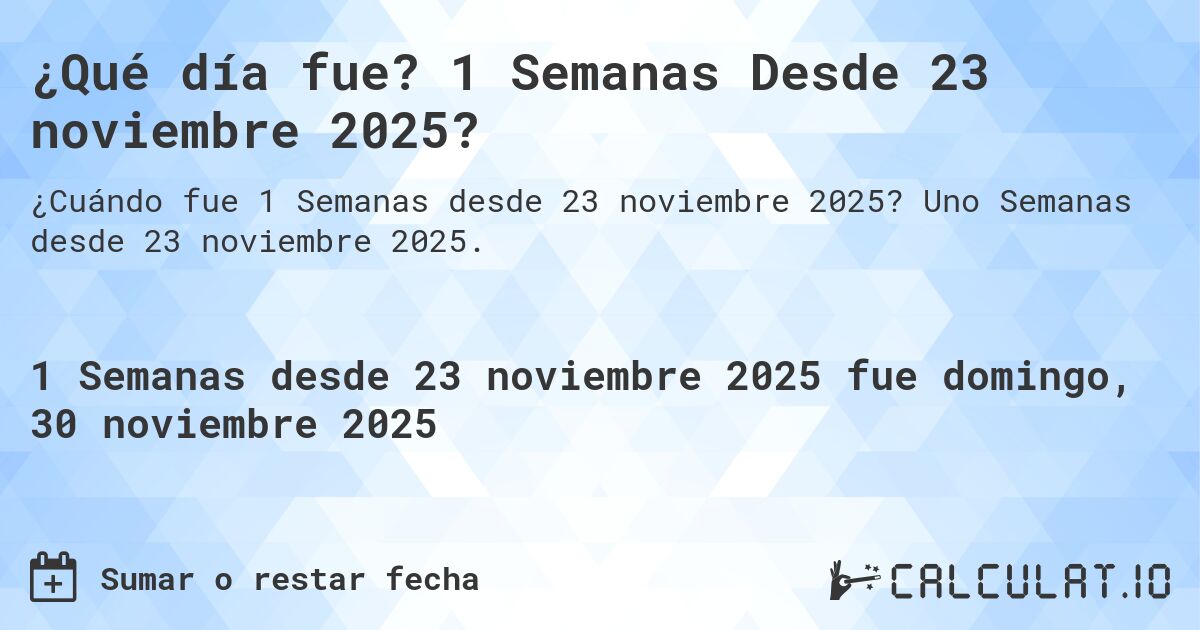 ¿Qué día fue? 1 Semanas Desde 23 noviembre 2025?. Uno Semanas desde 23 noviembre 2025.